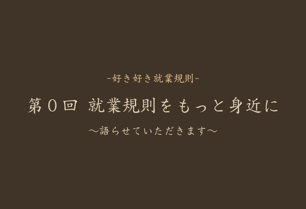 【就業規則】 第0回:就業規則をもっと身近に-就業規則について、今日から少しずつお話しします-
