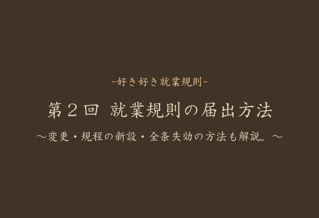 第2回:就業規則の届出方法 -変更・規程の新設・全条失効の方法も解説します。